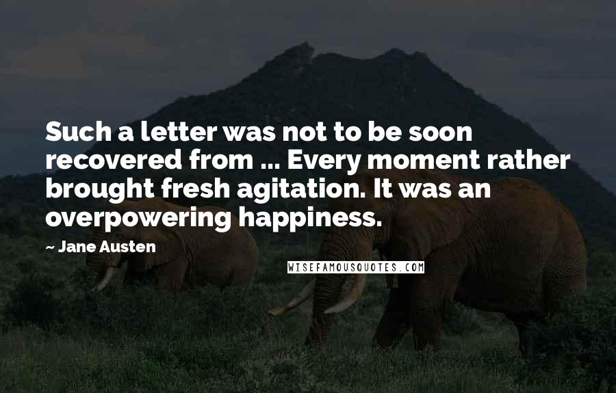 Jane Austen Quotes: Such a letter was not to be soon recovered from ... Every moment rather brought fresh agitation. It was an overpowering happiness.