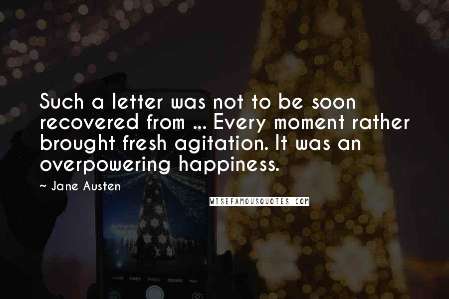 Jane Austen Quotes: Such a letter was not to be soon recovered from ... Every moment rather brought fresh agitation. It was an overpowering happiness.