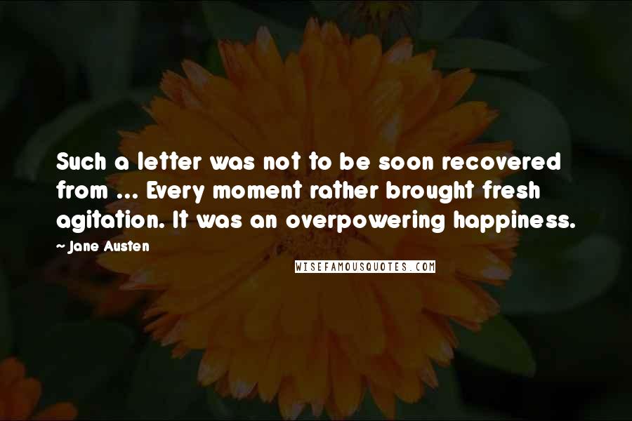 Jane Austen Quotes: Such a letter was not to be soon recovered from ... Every moment rather brought fresh agitation. It was an overpowering happiness.