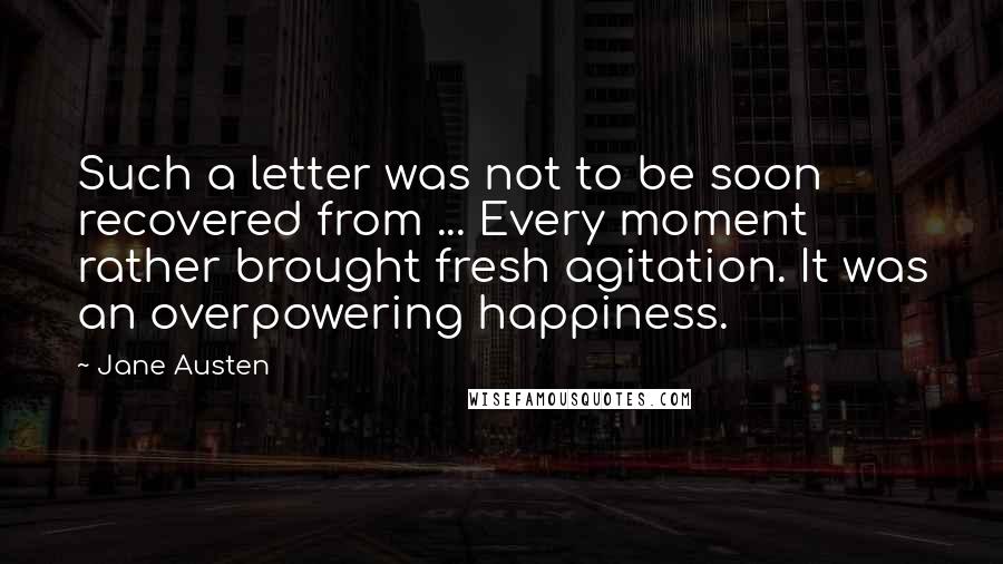 Jane Austen Quotes: Such a letter was not to be soon recovered from ... Every moment rather brought fresh agitation. It was an overpowering happiness.