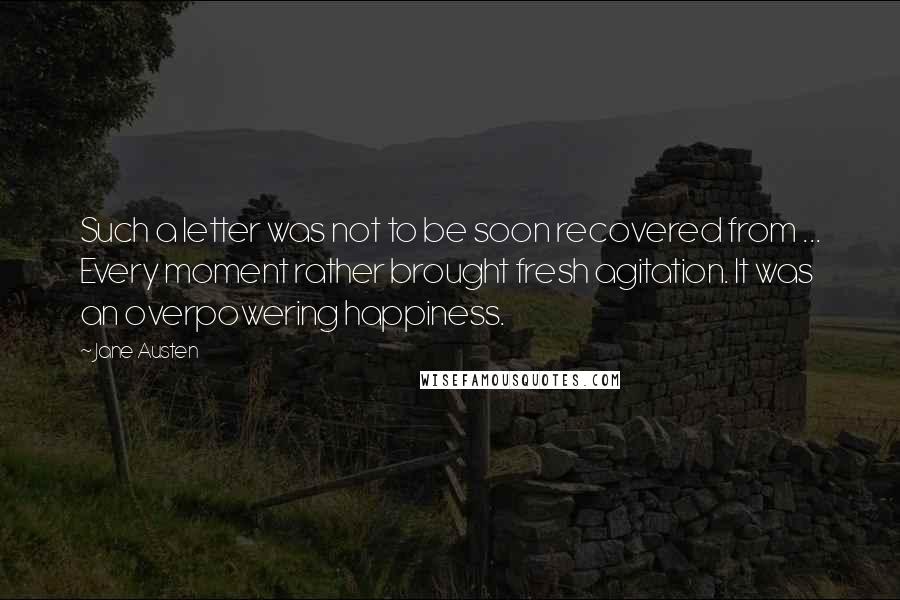 Jane Austen Quotes: Such a letter was not to be soon recovered from ... Every moment rather brought fresh agitation. It was an overpowering happiness.