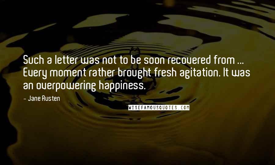 Jane Austen Quotes: Such a letter was not to be soon recovered from ... Every moment rather brought fresh agitation. It was an overpowering happiness.