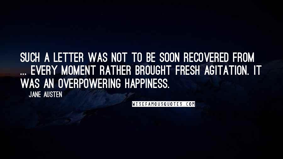 Jane Austen Quotes: Such a letter was not to be soon recovered from ... Every moment rather brought fresh agitation. It was an overpowering happiness.