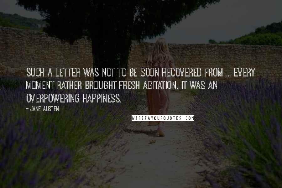 Jane Austen Quotes: Such a letter was not to be soon recovered from ... Every moment rather brought fresh agitation. It was an overpowering happiness.
