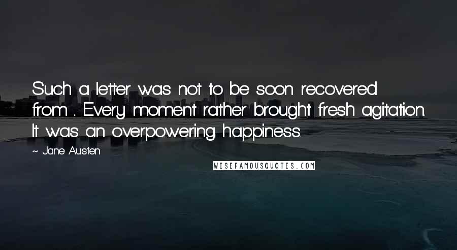 Jane Austen Quotes: Such a letter was not to be soon recovered from ... Every moment rather brought fresh agitation. It was an overpowering happiness.