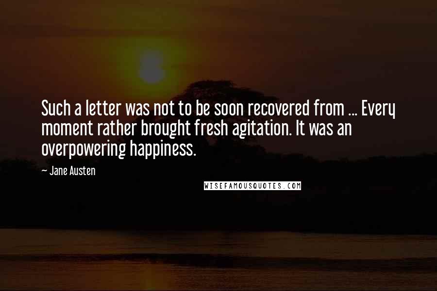 Jane Austen Quotes: Such a letter was not to be soon recovered from ... Every moment rather brought fresh agitation. It was an overpowering happiness.