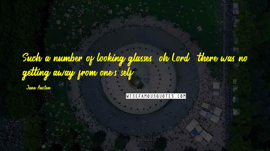 Jane Austen Quotes: Such a number of looking-glasses! oh Lord! there was no getting away from one's self.