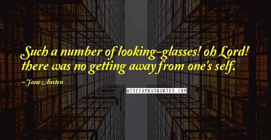 Jane Austen Quotes: Such a number of looking-glasses! oh Lord! there was no getting away from one's self.