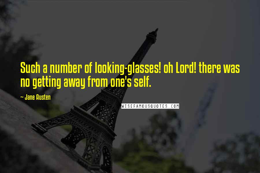 Jane Austen Quotes: Such a number of looking-glasses! oh Lord! there was no getting away from one's self.