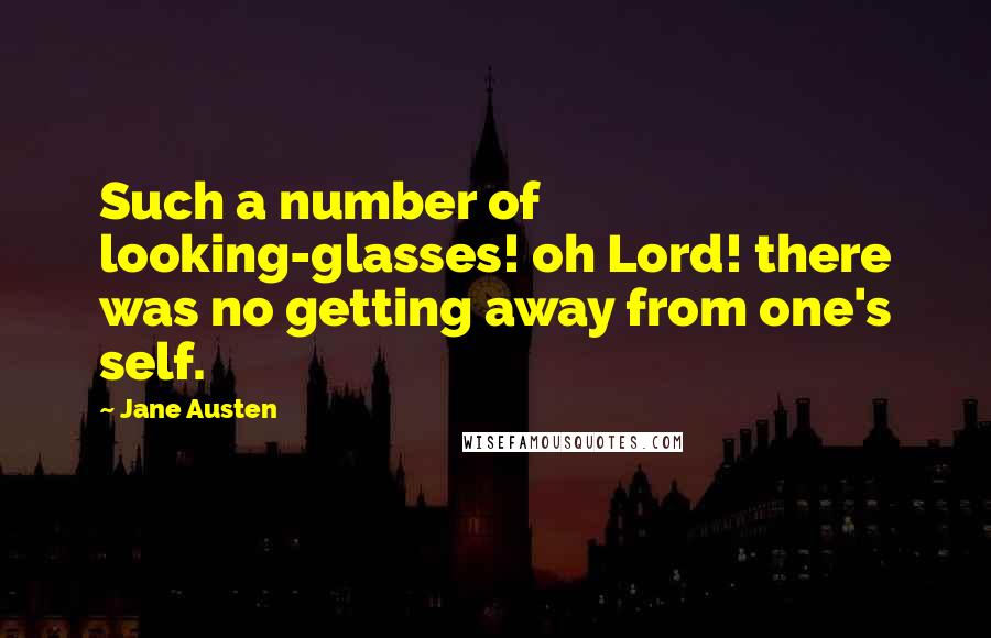 Jane Austen Quotes: Such a number of looking-glasses! oh Lord! there was no getting away from one's self.