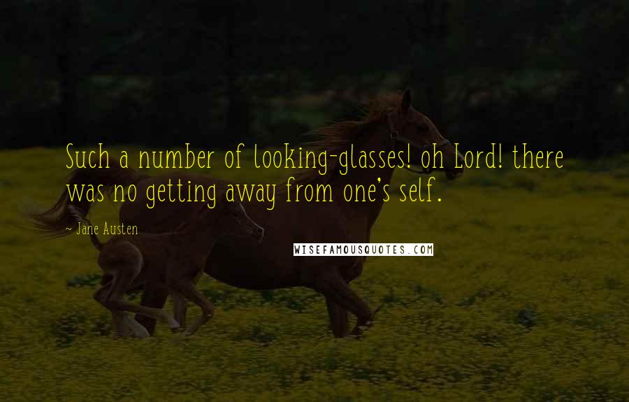 Jane Austen Quotes: Such a number of looking-glasses! oh Lord! there was no getting away from one's self.