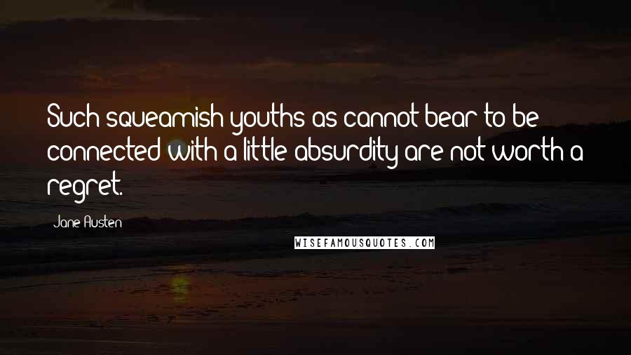 Jane Austen Quotes: Such squeamish youths as cannot bear to be connected with a little absurdity are not worth a regret.