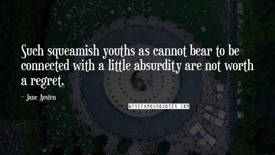 Jane Austen Quotes: Such squeamish youths as cannot bear to be connected with a little absurdity are not worth a regret.