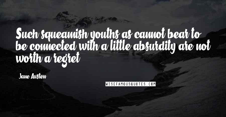 Jane Austen Quotes: Such squeamish youths as cannot bear to be connected with a little absurdity are not worth a regret.