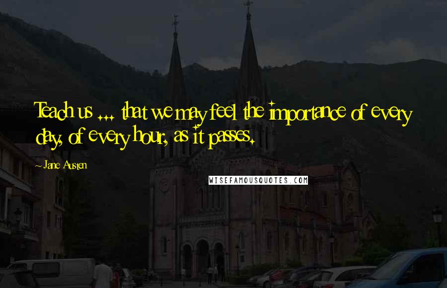 Jane Austen Quotes: Teach us ... that we may feel the importance of every day, of every hour, as it passes.
