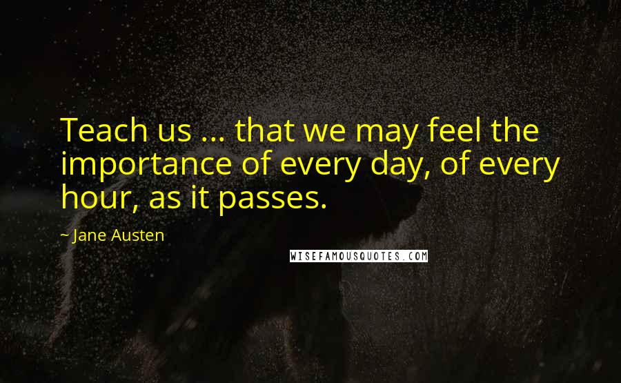 Jane Austen Quotes: Teach us ... that we may feel the importance of every day, of every hour, as it passes.