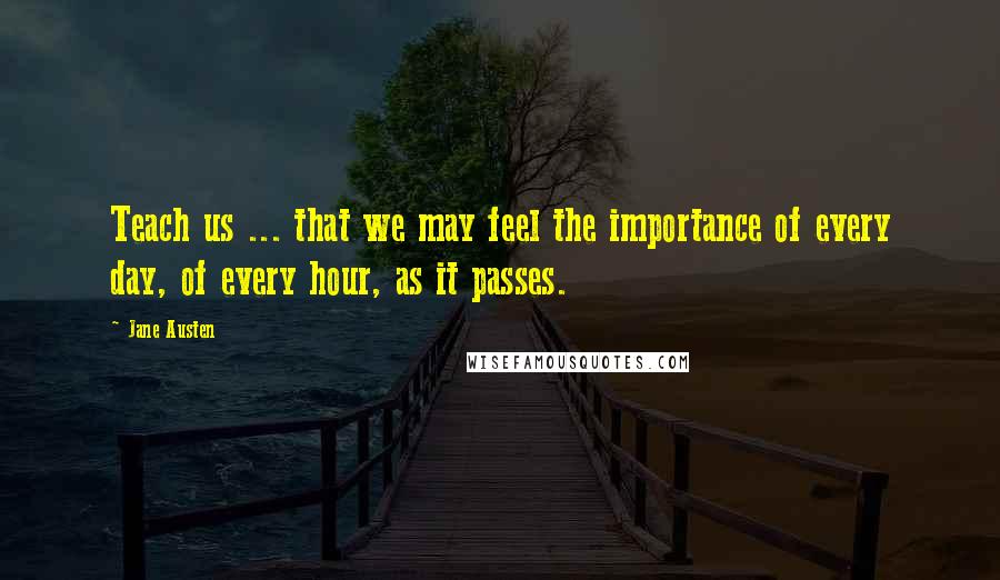 Jane Austen Quotes: Teach us ... that we may feel the importance of every day, of every hour, as it passes.