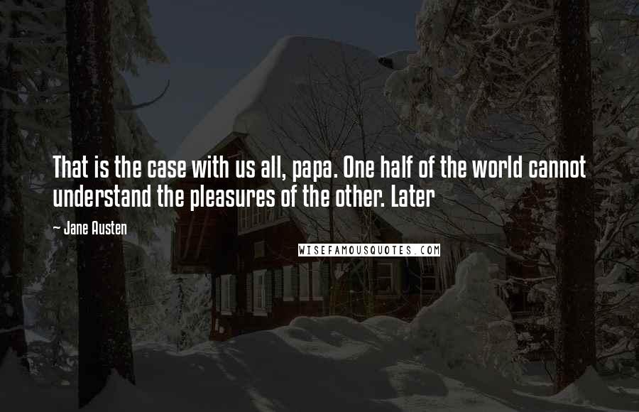 Jane Austen Quotes: That is the case with us all, papa. One half of the world cannot understand the pleasures of the other. Later