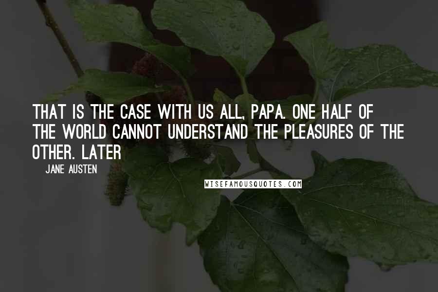 Jane Austen Quotes: That is the case with us all, papa. One half of the world cannot understand the pleasures of the other. Later