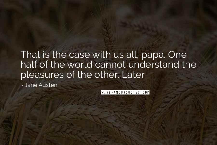 Jane Austen Quotes: That is the case with us all, papa. One half of the world cannot understand the pleasures of the other. Later