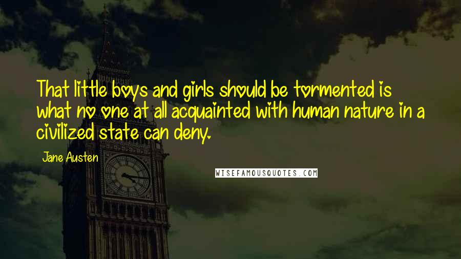 Jane Austen Quotes: That little boys and girls should be tormented is what no one at all acquainted with human nature in a civilized state can deny.