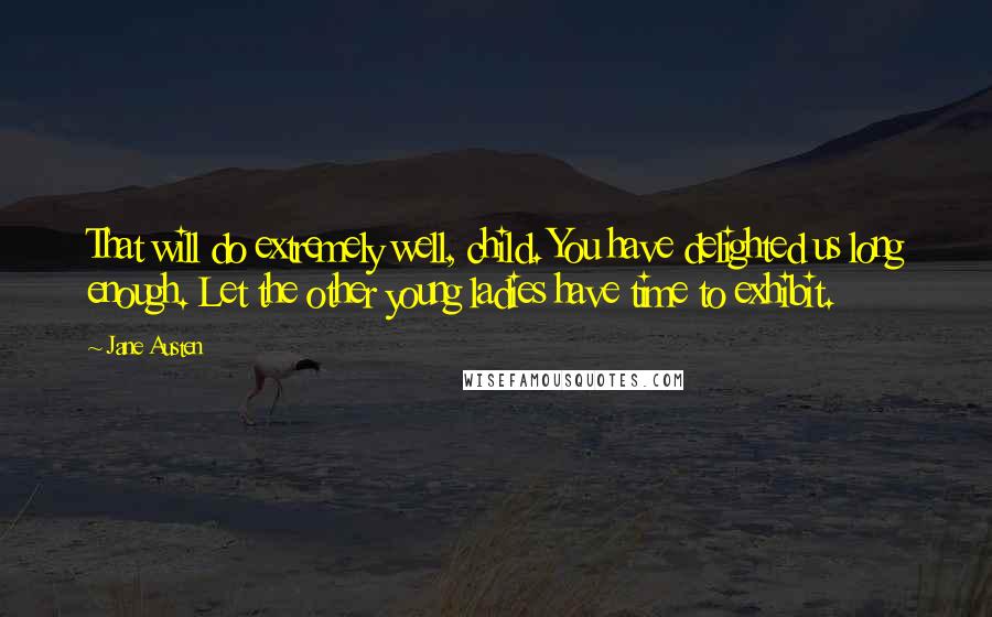 Jane Austen Quotes: That will do extremely well, child. You have delighted us long enough. Let the other young ladies have time to exhibit.