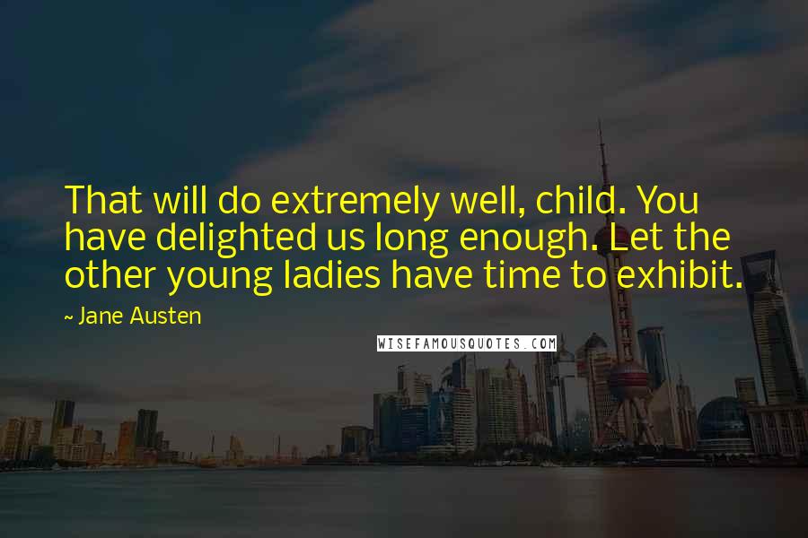 Jane Austen Quotes: That will do extremely well, child. You have delighted us long enough. Let the other young ladies have time to exhibit.