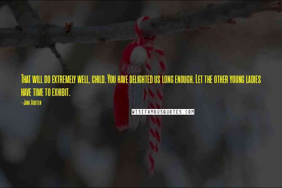 Jane Austen Quotes: That will do extremely well, child. You have delighted us long enough. Let the other young ladies have time to exhibit.