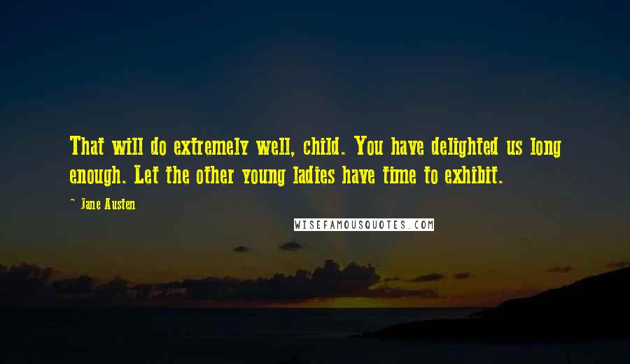 Jane Austen Quotes: That will do extremely well, child. You have delighted us long enough. Let the other young ladies have time to exhibit.