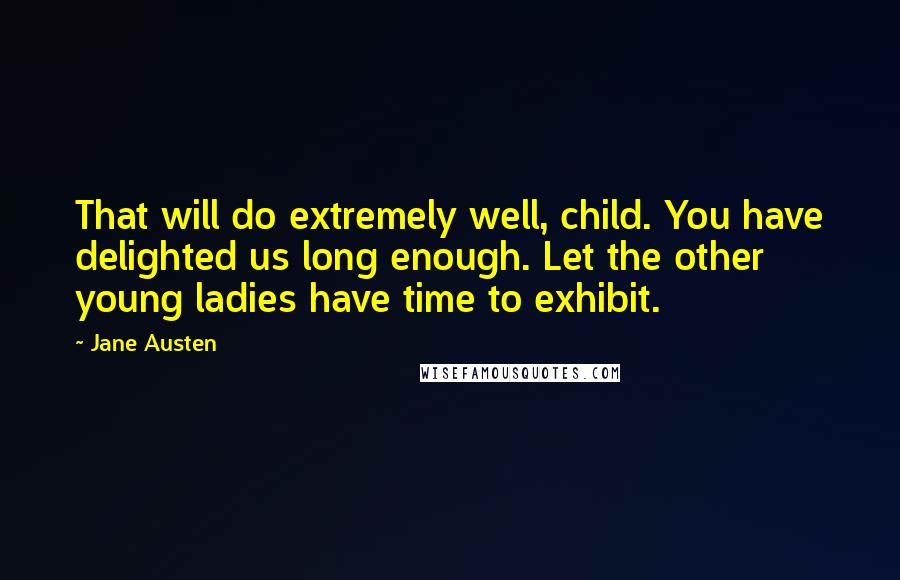 Jane Austen Quotes: That will do extremely well, child. You have delighted us long enough. Let the other young ladies have time to exhibit.