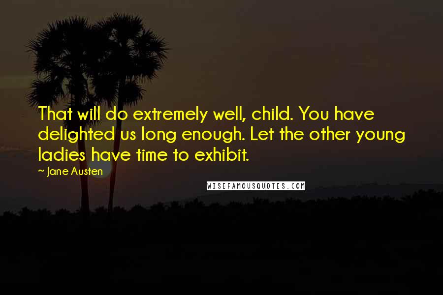 Jane Austen Quotes: That will do extremely well, child. You have delighted us long enough. Let the other young ladies have time to exhibit.