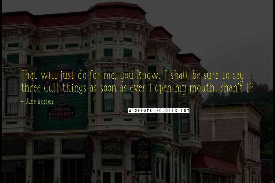 Jane Austen Quotes: That will just do for me, you know. I shall be sure to say three dull things as soon as ever I open my mouth, shan't I?