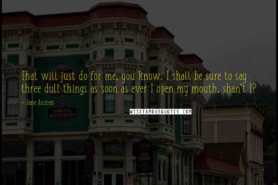 Jane Austen Quotes: That will just do for me, you know. I shall be sure to say three dull things as soon as ever I open my mouth, shan't I?