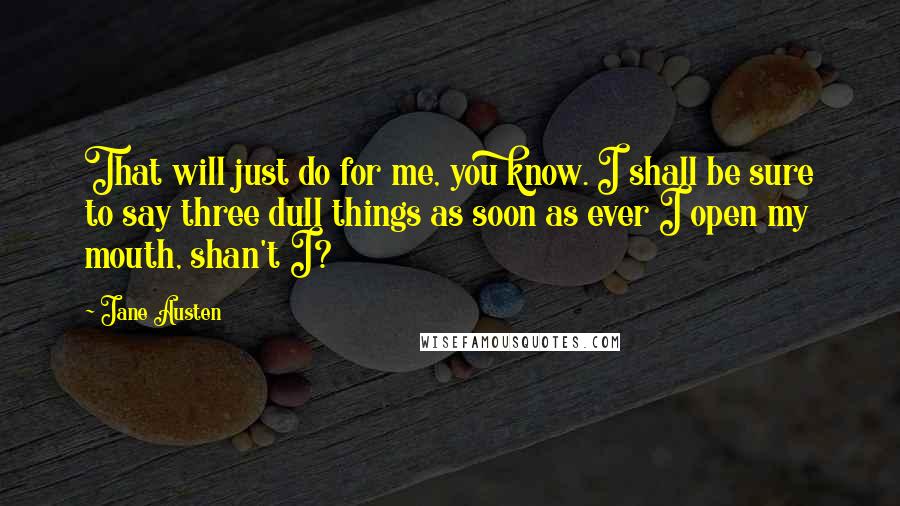 Jane Austen Quotes: That will just do for me, you know. I shall be sure to say three dull things as soon as ever I open my mouth, shan't I?