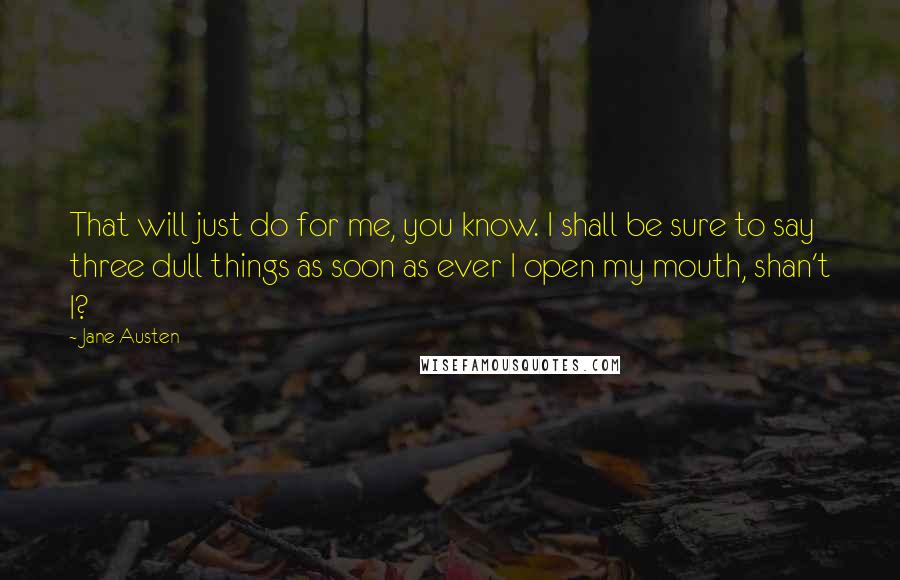 Jane Austen Quotes: That will just do for me, you know. I shall be sure to say three dull things as soon as ever I open my mouth, shan't I?