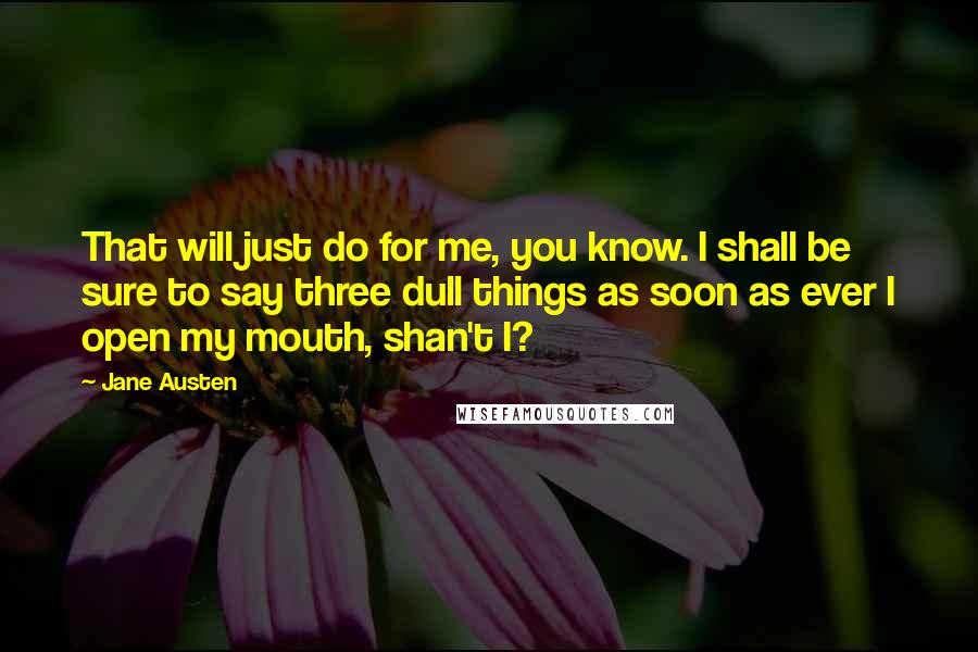 Jane Austen Quotes: That will just do for me, you know. I shall be sure to say three dull things as soon as ever I open my mouth, shan't I?