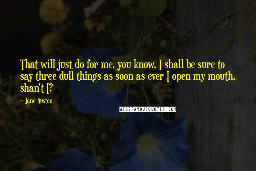 Jane Austen Quotes: That will just do for me, you know. I shall be sure to say three dull things as soon as ever I open my mouth, shan't I?