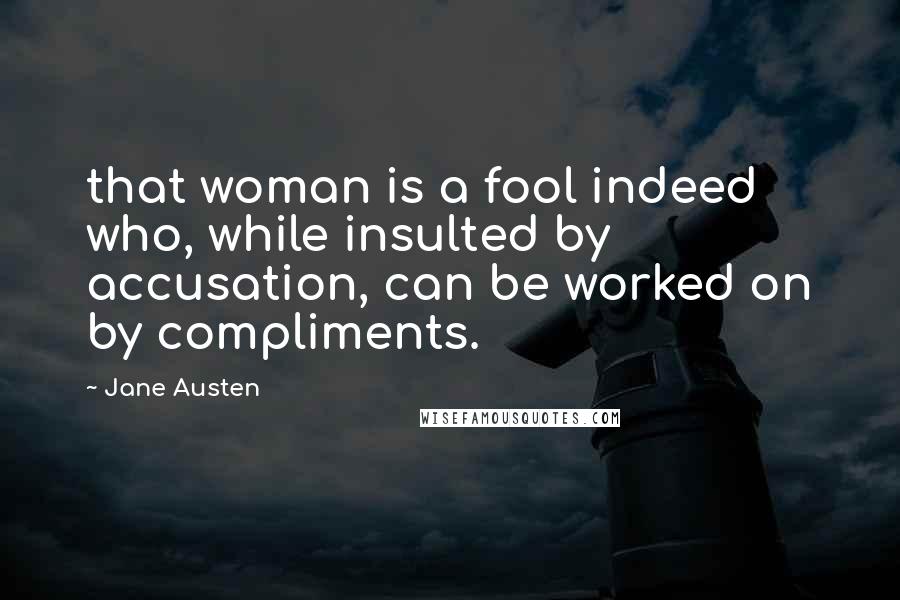 Jane Austen Quotes: that woman is a fool indeed who, while insulted by accusation, can be worked on by compliments.