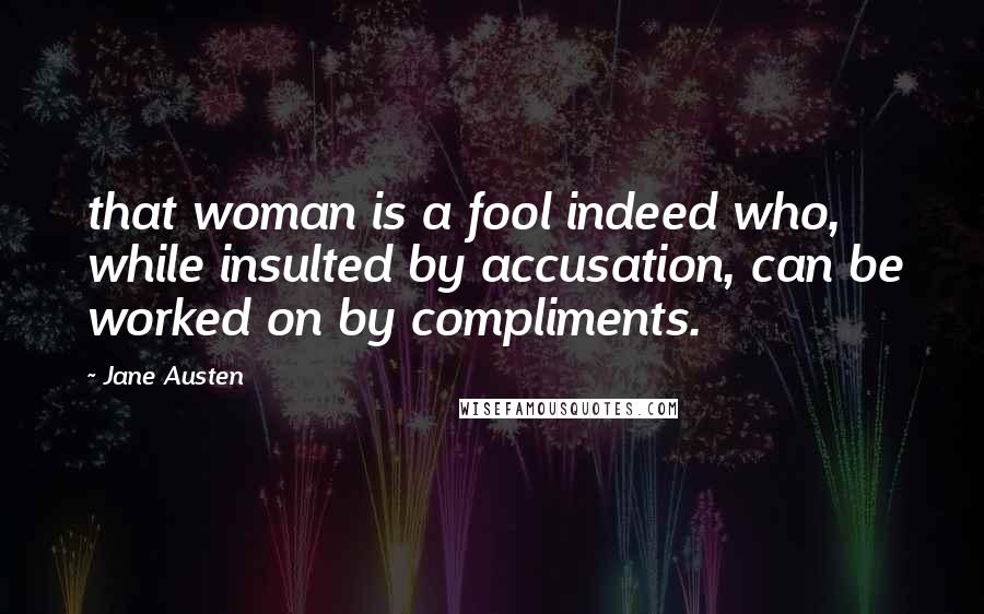 Jane Austen Quotes: that woman is a fool indeed who, while insulted by accusation, can be worked on by compliments.