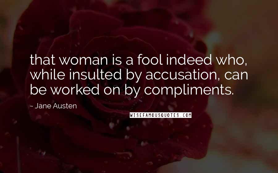 Jane Austen Quotes: that woman is a fool indeed who, while insulted by accusation, can be worked on by compliments.