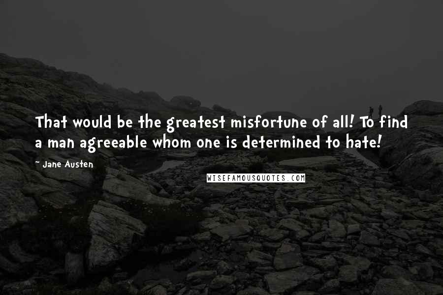 Jane Austen Quotes: That would be the greatest misfortune of all! To find a man agreeable whom one is determined to hate!