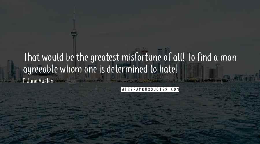 Jane Austen Quotes: That would be the greatest misfortune of all! To find a man agreeable whom one is determined to hate!