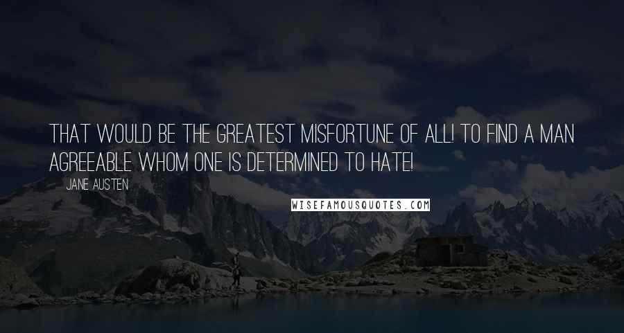 Jane Austen Quotes: That would be the greatest misfortune of all! To find a man agreeable whom one is determined to hate!