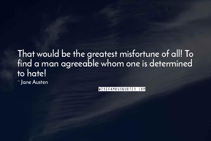 Jane Austen Quotes: That would be the greatest misfortune of all! To find a man agreeable whom one is determined to hate!