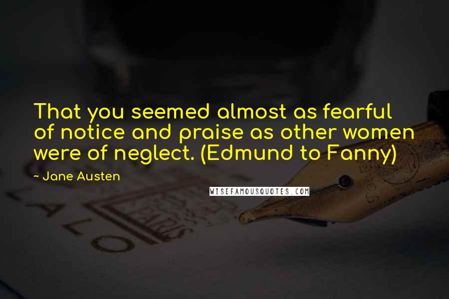 Jane Austen Quotes: That you seemed almost as fearful of notice and praise as other women were of neglect. (Edmund to Fanny)