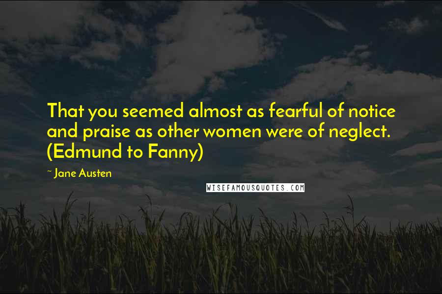 Jane Austen Quotes: That you seemed almost as fearful of notice and praise as other women were of neglect. (Edmund to Fanny)