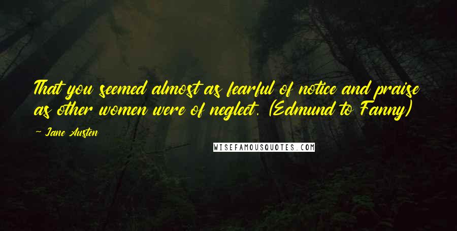 Jane Austen Quotes: That you seemed almost as fearful of notice and praise as other women were of neglect. (Edmund to Fanny)