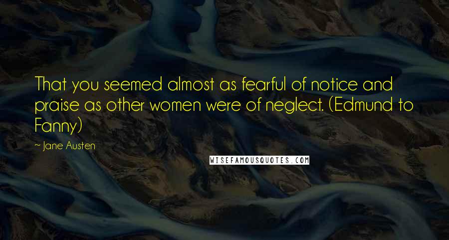 Jane Austen Quotes: That you seemed almost as fearful of notice and praise as other women were of neglect. (Edmund to Fanny)