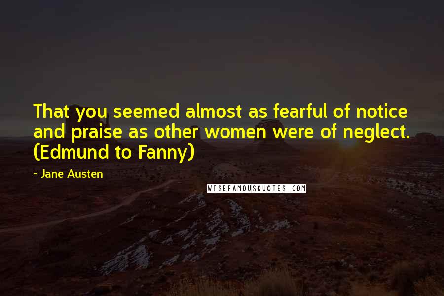 Jane Austen Quotes: That you seemed almost as fearful of notice and praise as other women were of neglect. (Edmund to Fanny)