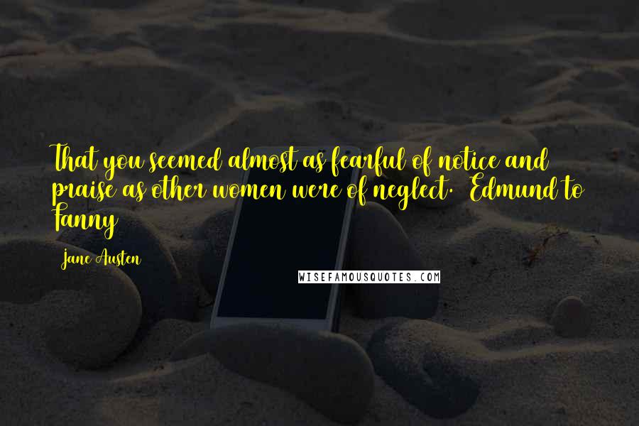 Jane Austen Quotes: That you seemed almost as fearful of notice and praise as other women were of neglect. (Edmund to Fanny)